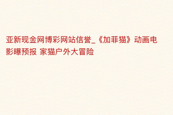 亚新现金网博彩网站信誉_《加菲猫》动画电影曝预报 家猫户外大冒险