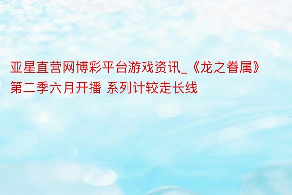 亚星直营网博彩平台游戏资讯_《龙之眷属》第二季六月开播 系列计较走长线