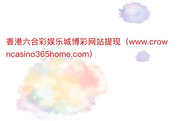 香港六合彩娱乐城博彩网站提现（www.crowncasino365home.com）