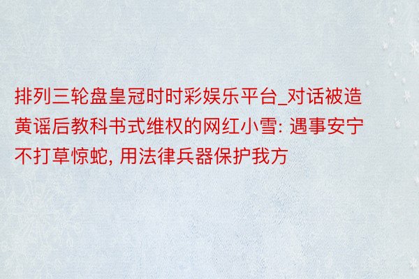 排列三轮盘皇冠时时彩娱乐平台_对话被造黄谣后教科书式维权的网红小雪: 遇事安宁不打草惊蛇, 用法律兵器保护我方