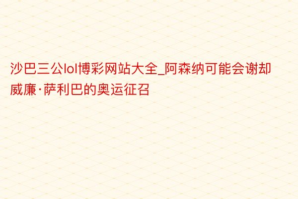 沙巴三公lol博彩网站大全_阿森纳可能会谢却威廉·萨利巴的奥运征召