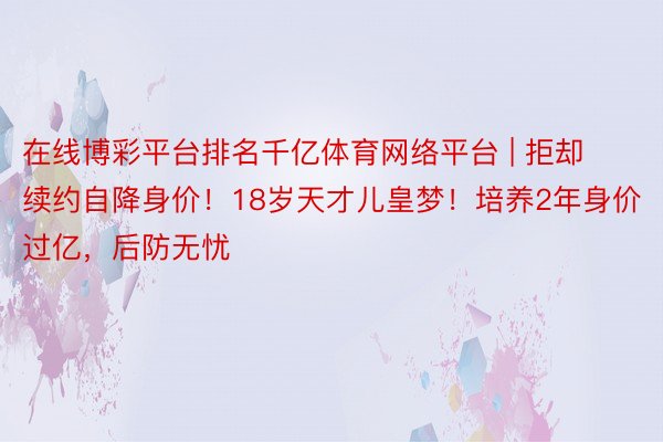 在线博彩平台排名千亿体育网络平台 | 拒却续约自降身价！18岁天才儿皇梦！培养2年身价过亿，后防无忧