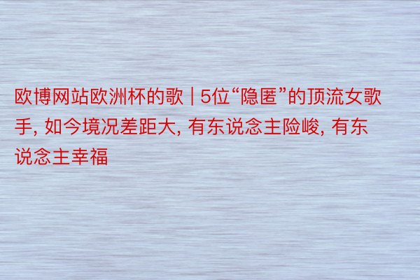 欧博网站欧洲杯的歌 | 5位“隐匿”的顶流女歌手, 如今境况差距大, 有东说念主险峻, 有东说念主幸福