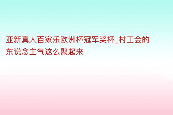 亚新真人百家乐欧洲杯冠军奖杯_村工会的东说念主气这么聚起来