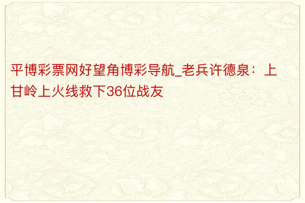 平博彩票网好望角博彩导航_老兵许德泉：上甘岭上火线救下36位战友