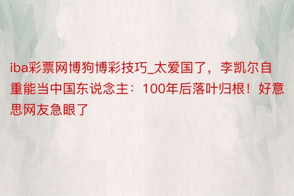 iba彩票网博狗博彩技巧_太爱国了，李凯尔自重能当中国东说念主：100年后落叶归根！好意思网友急眼了