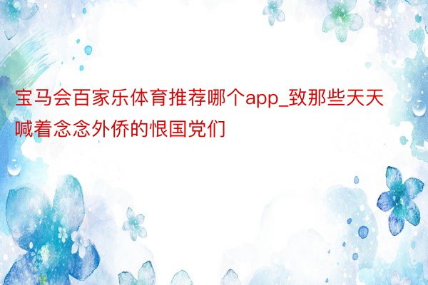 宝马会百家乐体育推荐哪个app_致那些天天喊着念念外侨的恨国党们
