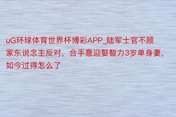 uG环球体育世界杯博彩APP_陆军士官不顾家东说念主反对，合手意迎娶智力3岁单身妻，如今过得怎么了