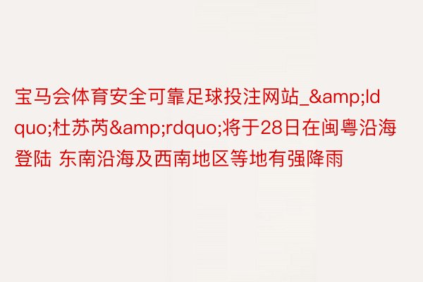 宝马会体育安全可靠足球投注网站_&ldquo;杜苏芮&rdquo;将于28日在闽粤沿海登陆 东南沿海及西南地区等地有强降雨