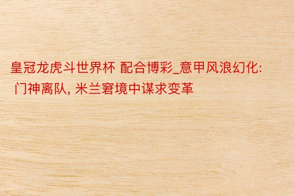 皇冠龙虎斗世界杯 配合博彩_意甲风浪幻化: 门神离队, 米兰窘境中谋求变革