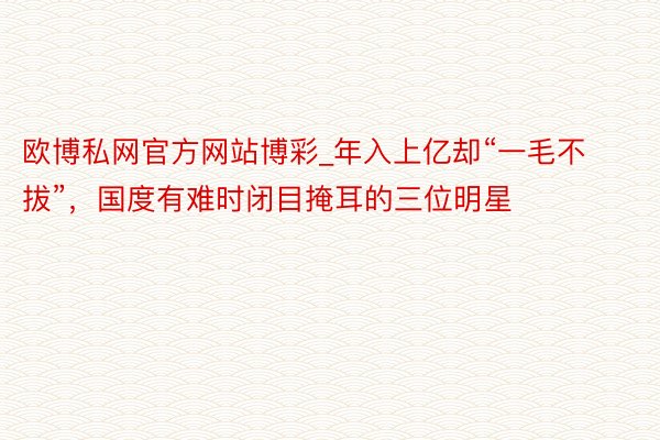 欧博私网官方网站博彩_年入上亿却“一毛不拔”，国度有难时闭目掩耳的三位明星