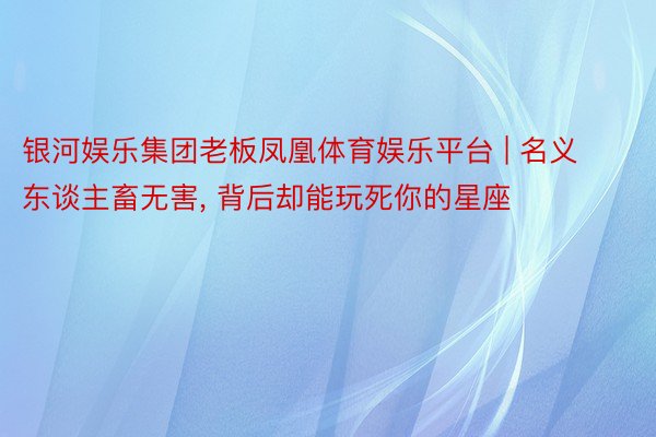 银河娱乐集团老板凤凰体育娱乐平台 | 名义东谈主畜无害, 背后却能玩死你的星座