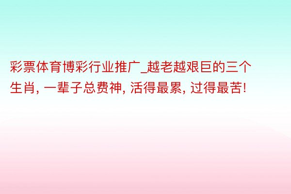 彩票体育博彩行业推广_越老越艰巨的三个生肖, 一辈子总费神, 活得最累, 过得最苦!