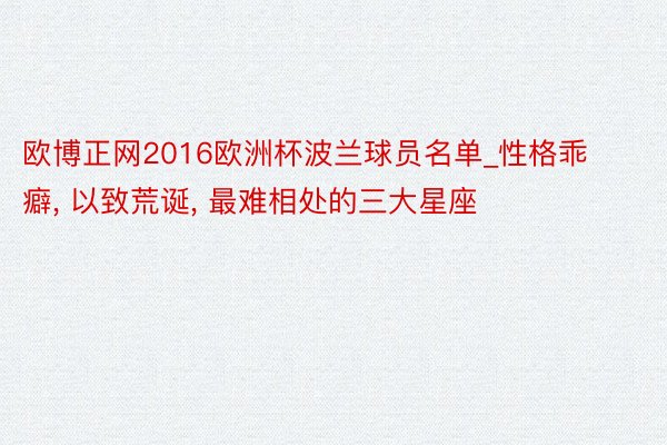 欧博正网2016欧洲杯波兰球员名单_性格乖癖， 以致荒诞， 最难相处的三大星座