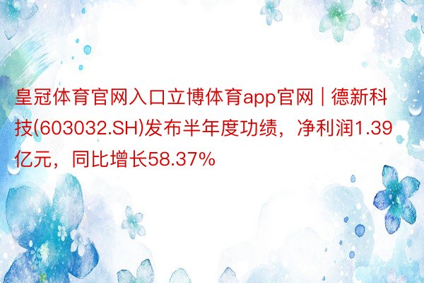 皇冠体育官网入口立博体育app官网 | 德新科技(603032.SH)发布半年度功绩，净利润1.39亿元，同比增长58.37%