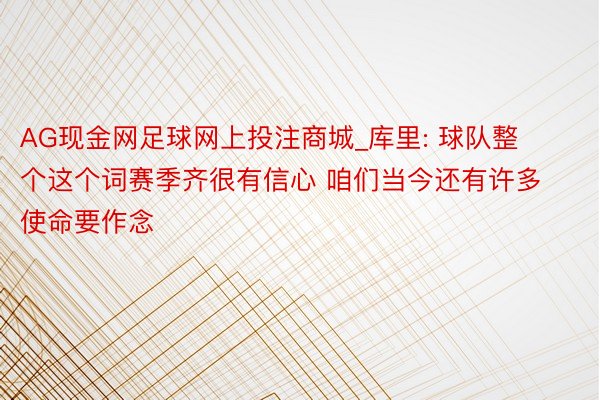 AG现金网足球网上投注商城_库里: 球队整个这个词赛季齐很有信心 咱们当今还有许多使命要作念