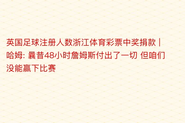 英国足球注册人数浙江体育彩票中奖捐款 | 哈姆: 曩昔48小时詹姆斯付出了一切 但咱们没能赢下比赛