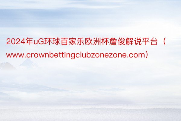 2024年uG环球百家乐欧洲杯詹俊解说平台（www.crownbettingclubzonezone.com）