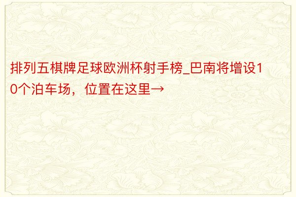 排列五棋牌足球欧洲杯射手榜_巴南将增设10个泊车场，位置在这里→