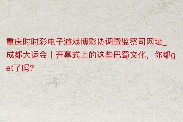 重庆时时彩电子游戏博彩协调暨监察司网址_成都大运会丨开幕式上的这些巴蜀文化，你都get了吗？