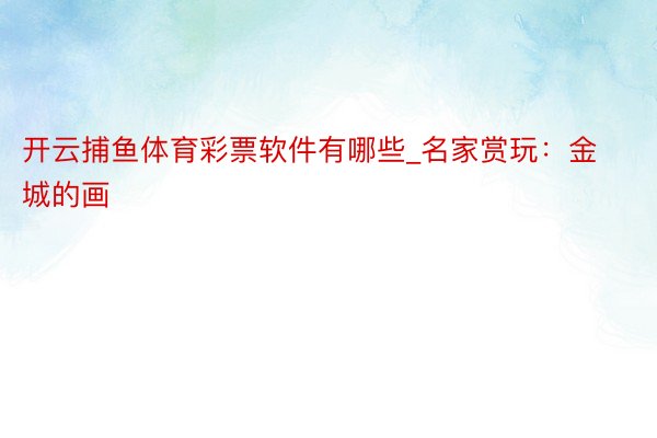 开云捕鱼体育彩票软件有哪些_名家赏玩:金城的画