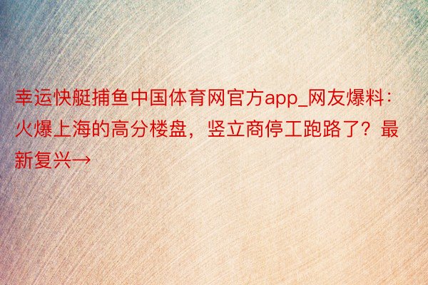 幸运快艇捕鱼中国体育网官方app_网友爆料：火爆上海的高分楼盘，竖立商停工跑路了？最新复兴→