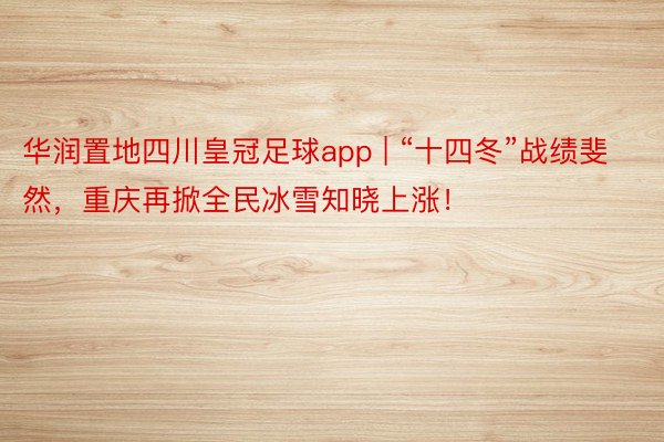 华润置地四川皇冠足球app | “十四冬”战绩斐然，重庆再掀全民冰雪知晓上涨！