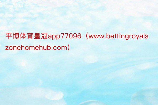 平博体育皇冠app77096（www.bettingroyalszonehomehub.com）