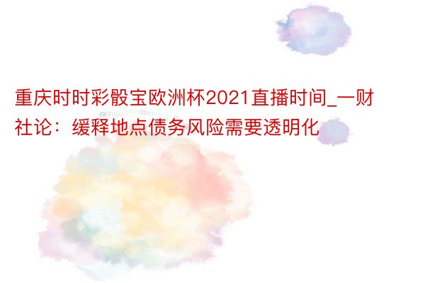 重庆时时彩骰宝欧洲杯2021直播时间_一财社论：缓释地点债务风险需要透明化