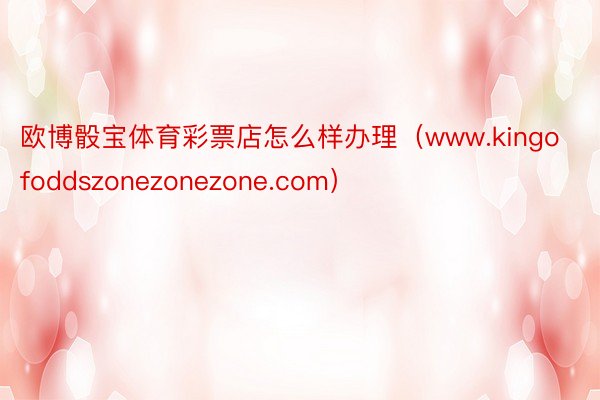欧博骰宝体育彩票店怎么样办理（www.kingofoddszonezonezone.com）