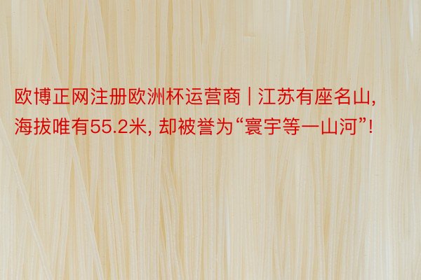 欧博正网注册欧洲杯运营商 | 江苏有座名山, 海拔唯有55.2米, 却被誉为“寰宇等一山河”!