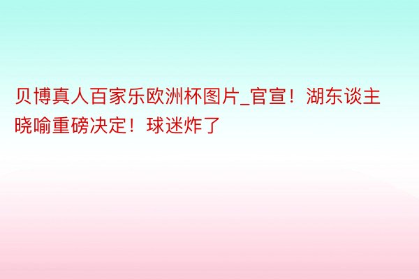 贝博真人百家乐欧洲杯图片_官宣！湖东谈主晓喻重磅决定！球迷炸了