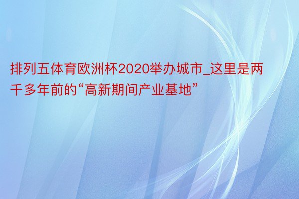 排列五体育欧洲杯2020举办城市_这里是两千多年前的“高新期间产业基地”