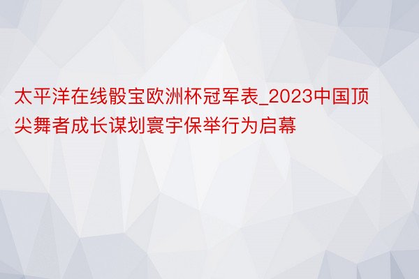 太平洋在线骰宝欧洲杯冠军表_2023中国顶尖舞者成长谋划寰宇保举行为启幕