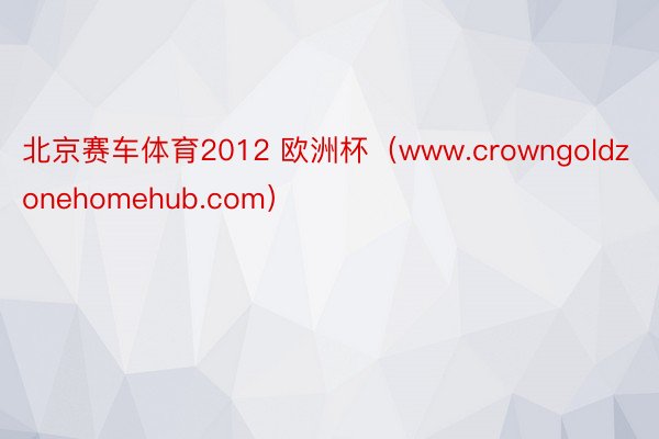 北京赛车体育2012 欧洲杯（www.crowngoldzonehomehub.com）