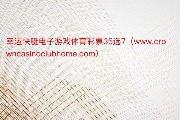 幸运快艇电子游戏体育彩票35选7（www.crowncasinoclubhome.com）