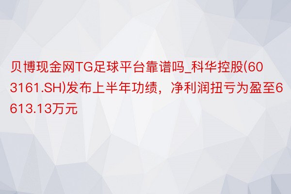 贝博现金网TG足球平台靠谱吗_科华控股(603161.SH)发布上半年功绩，净利润扭亏为盈至6613.13万元