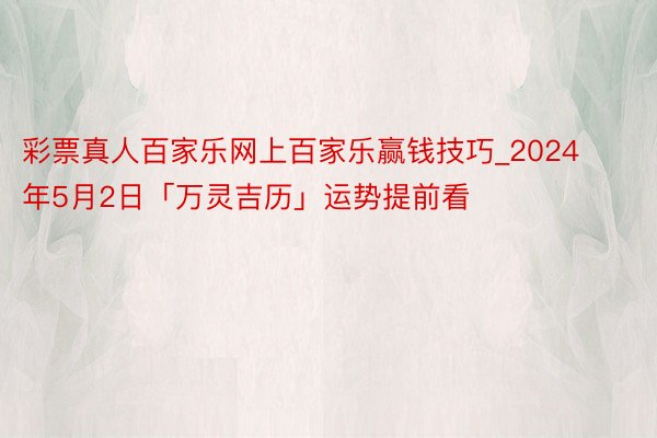 彩票真人百家乐网上百家乐赢钱技巧_2024年5月2日「万灵吉历」运势提前看