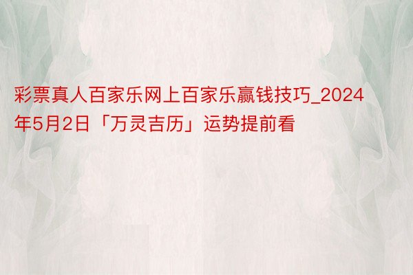 彩票真人百家乐网上百家乐赢钱技巧_2024年5月2日「万灵吉历」运势提前看