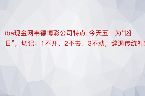 iba现金网韦德博彩公司特点_今天五一为“凶日”，切记：1不开、2不去、3不动，辞退传统礼貌
