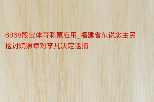 6868骰宝体育彩票应用_福建省东说念主民检讨院照章对李凡决定逮捕