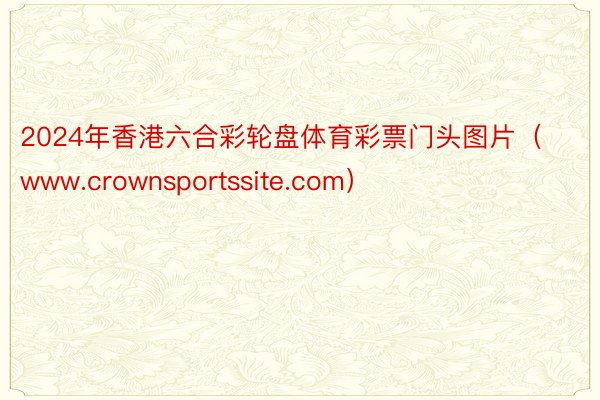 2024年香港六合彩轮盘体育彩票门头图片（www.crownsportssite.com）