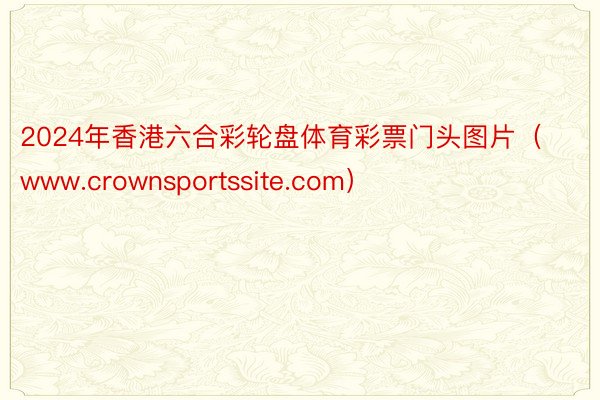 2024年香港六合彩轮盘体育彩票门头图片（www.crownsportssite.com）