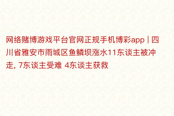 网络赌博游戏平台官网正规手机博彩app | 四川省雅安市雨城区鱼鳞坝涨水11东谈主被冲走, 7东谈主受难 4东谈主获救