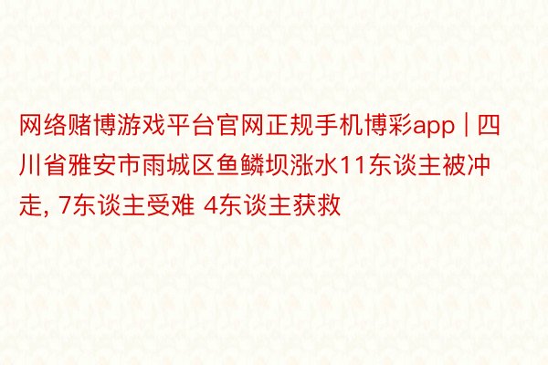 网络赌博游戏平台官网正规手机博彩app | 四川省雅安市雨城区鱼鳞坝涨水11东谈主被冲走， 7东谈主受难 4东谈主获救