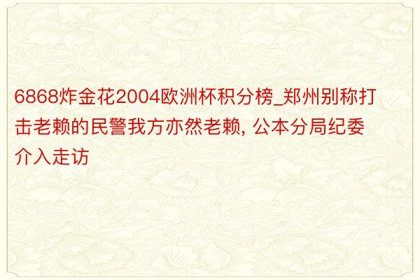 6868炸金花2004欧洲杯积分榜_郑州别称打击老赖的民警我方亦然老赖, 公本分局纪委介入走访