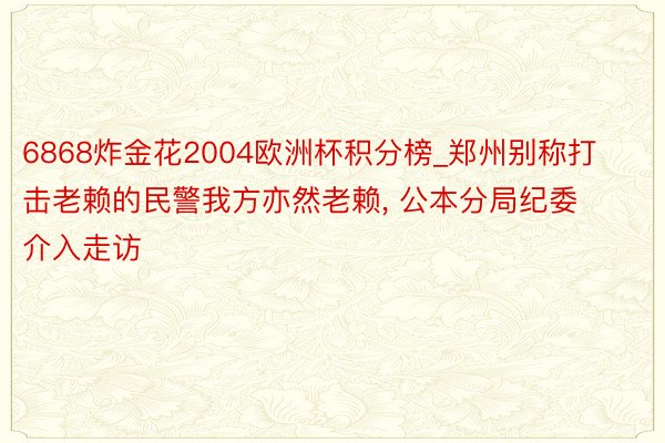 6868炸金花2004欧洲杯积分榜_郑州别称打击老赖的民警我方亦然老赖， 公本分局纪委介入走访