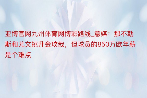 亚博官网九州体育网博彩路线_意媒：那不勒斯和尤文挑升金玟哉，但球员的850万欧年薪是个难点