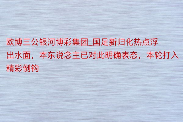 欧博三公银河博彩集团_国足新归化热点浮出水面，本东说念主已对此明确表态，本轮打入精彩倒钩