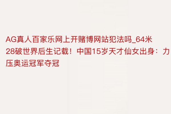 AG真人百家乐网上开赌博网站犯法吗_64米28破世界后生记载！中国15岁天才仙女出身：力压奥运冠军夺冠